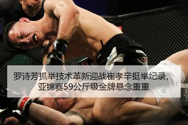 罗诗芳抓举技术革新迎战崔孝辛挺举纪录，亚锦赛59公斤级金牌悬念重重